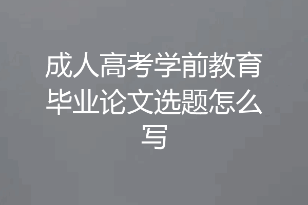 成人高考学前教育毕业论文选题怎么写