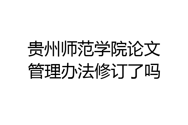 贵州师范学院论文管理办法修订了吗