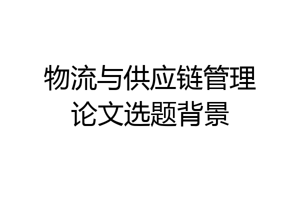 物流与供应链管理论文选题背景