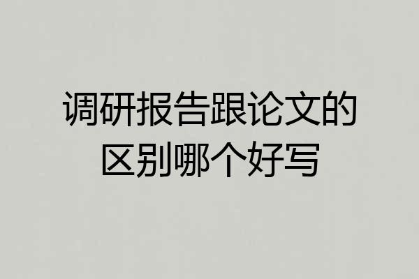 调研报告跟论文的区别哪个好写