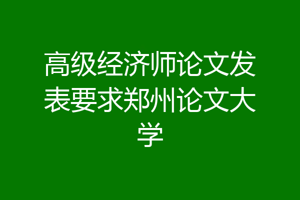 高级经济师论文发表要求郑州论文大学