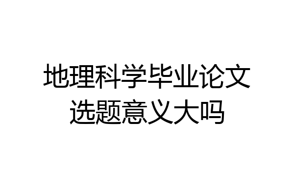 地理科学毕业论文选题意义大吗