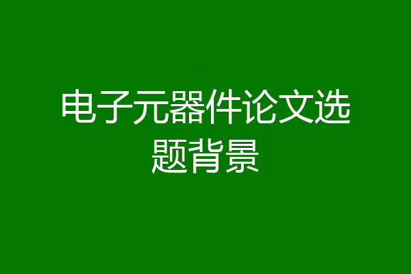 电子元器件论文选题背景