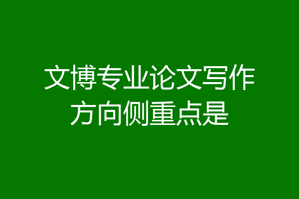 文博专业论文写作方向侧重点是