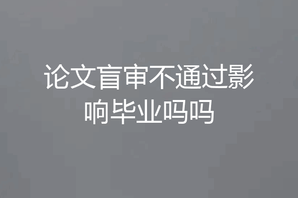 论文盲审不通过影响毕业吗吗