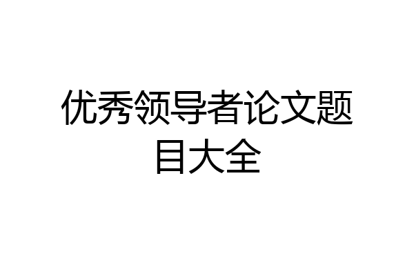 优秀领导者论文题目大全