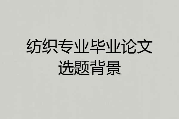 纺织专业毕业论文选题背景