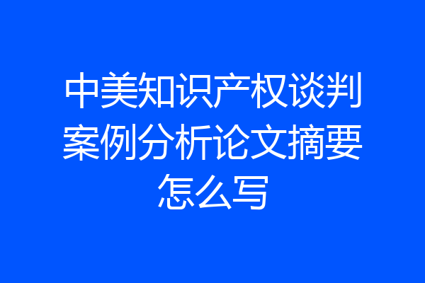 中美知识产权谈判案例分析论文摘要怎么写