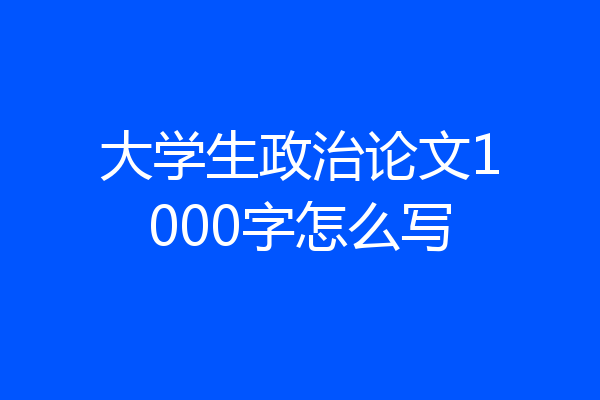 大学生政治论文1000字怎么写