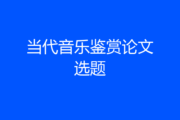 当代音乐鉴赏论文选题