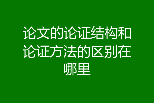论文的论证结构和论证方法的区别在哪里