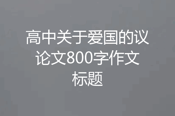 高中关于爱国的议论文800字作文标题