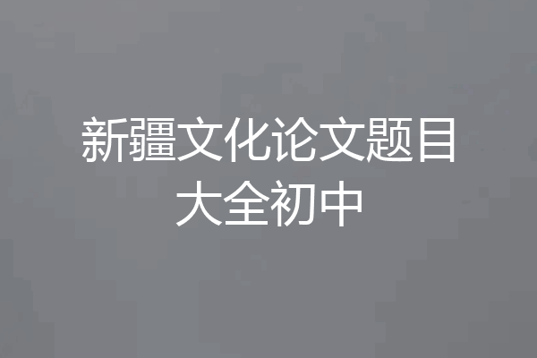 新疆文化论文题目大全初中