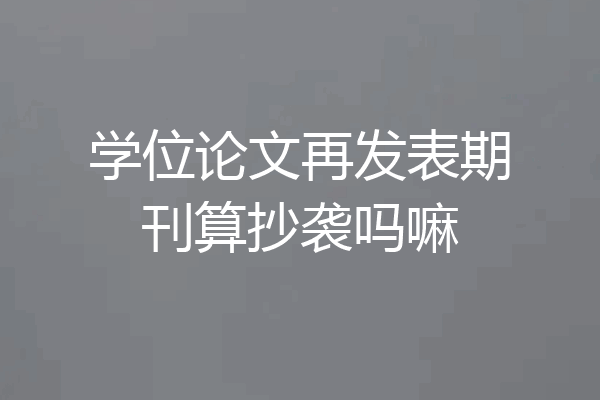 学位论文再发表期刊算抄袭吗嘛