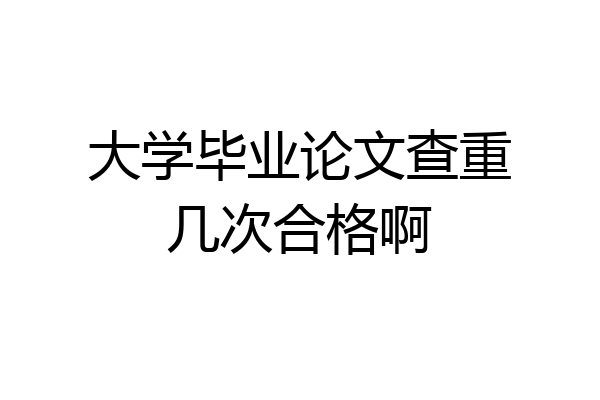 大学毕业论文查重几次合格啊