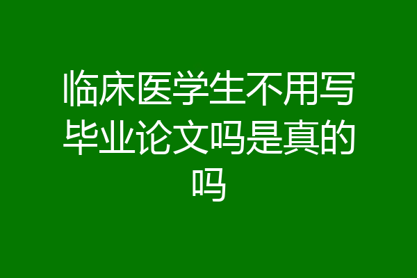 临床医学生不用写毕业论文吗是真的吗