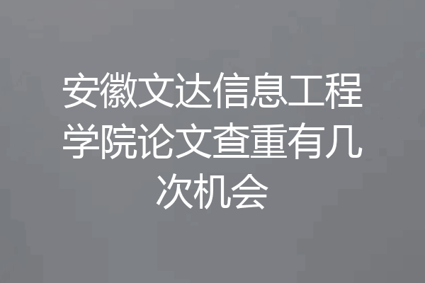 安徽文达信息工程学院论文查重有几次机会