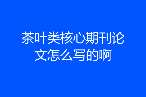 茶叶类核心期刊论文怎么写的啊