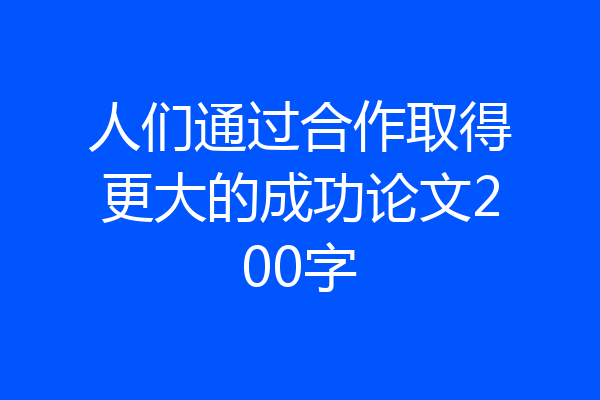 人们通过合作取得更大的成功论文200字