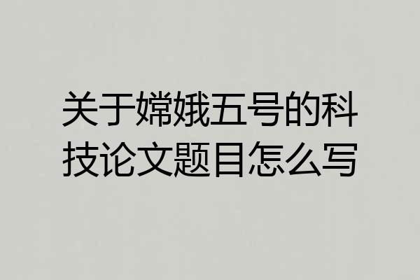 关于嫦娥五号的科技论文题目怎么写