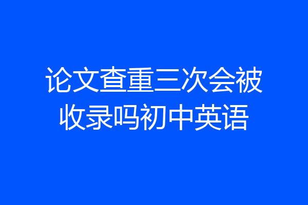 论文查重三次会被收录吗初中英语