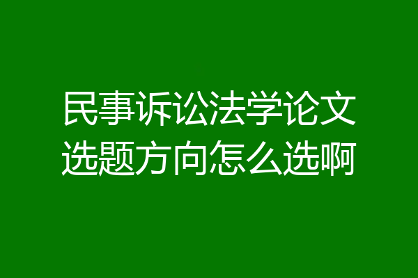 民事诉讼法学论文选题方向怎么选啊