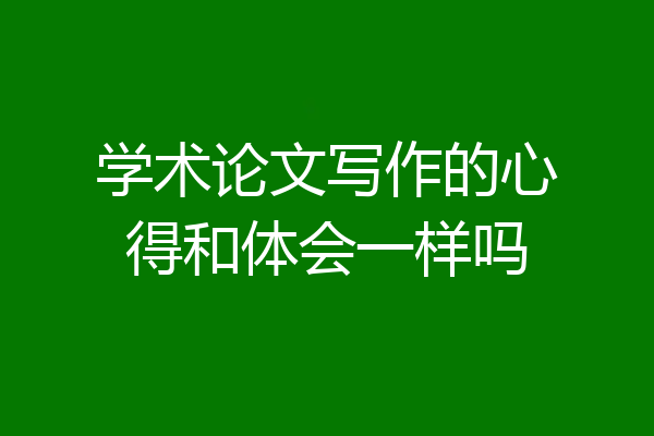 学术论文写作的心得和体会一样吗