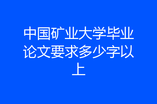 中国矿业大学毕业论文要求多少字以上