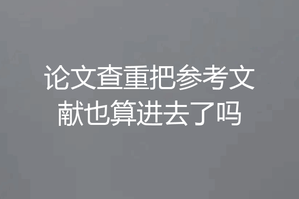 论文查重把参考文献也算进去了吗