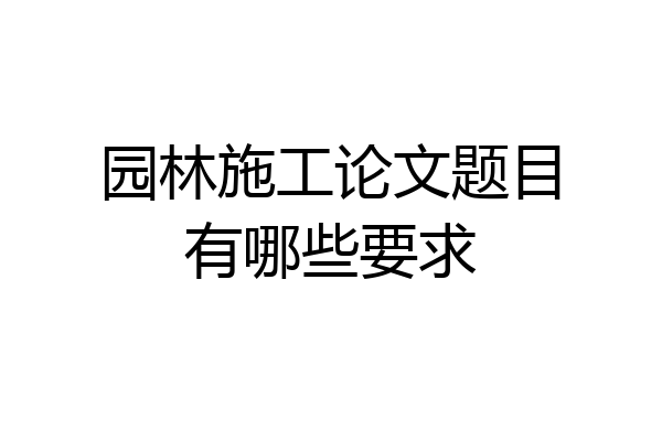 园林施工论文题目有哪些要求