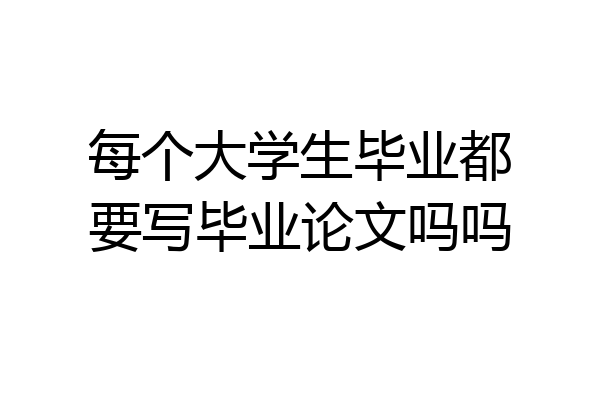 每个大学生毕业都要写毕业论文吗吗