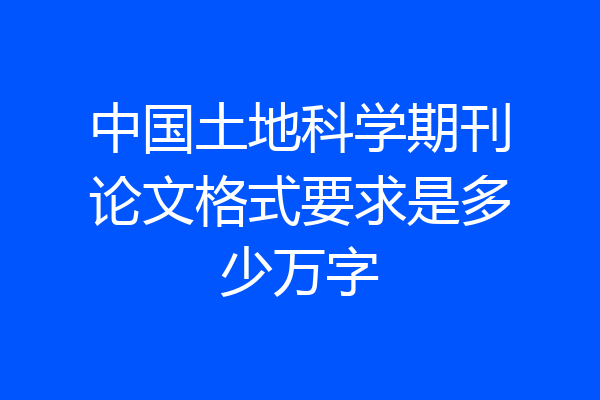 中国土地科学期刊论文格式要求是多少万字