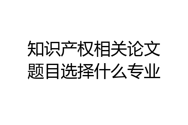 知识产权相关论文题目选择什么专业