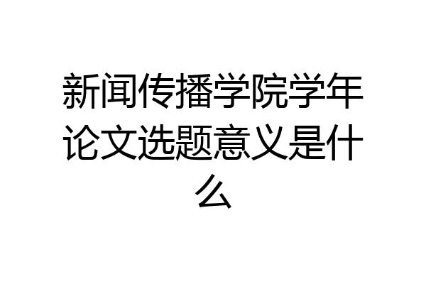 新闻传播学院学年论文选题意义是什么