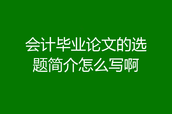 会计毕业论文的选题简介怎么写啊