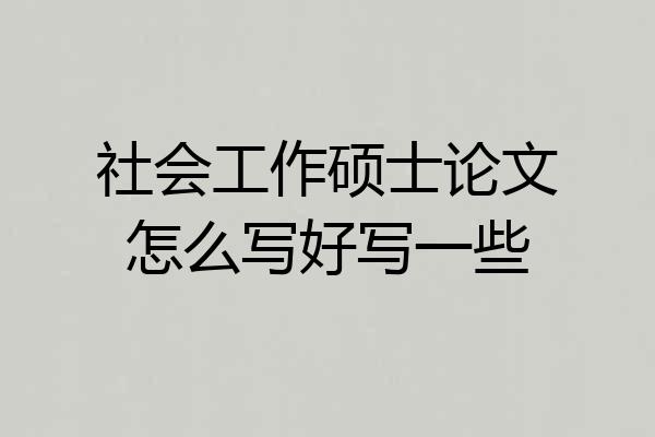 社会工作硕士论文怎么写好写一些