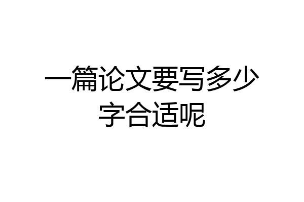 一篇论文要写多少字合适呢