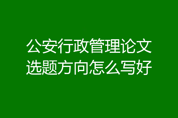 公安行政管理论文选题方向怎么写好