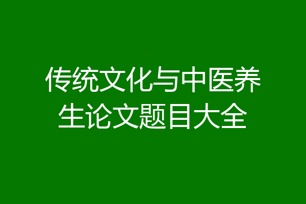传统文化与中医养生论文题目大全