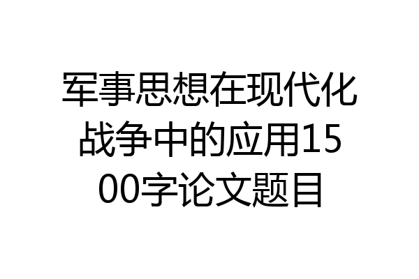 军事思想在现代化战争中的应用1500字论文题目