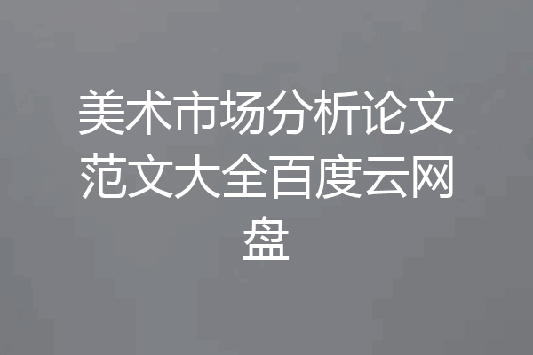 美术市场分析论文范文大全百度云网盘