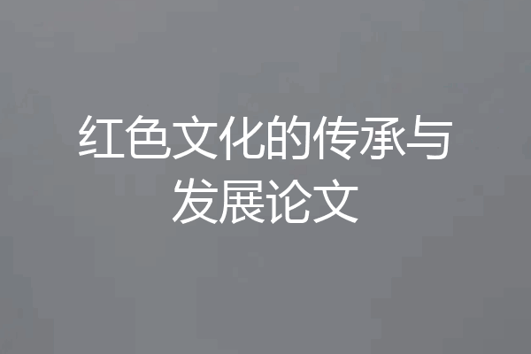 红色文化的传承与发展论文