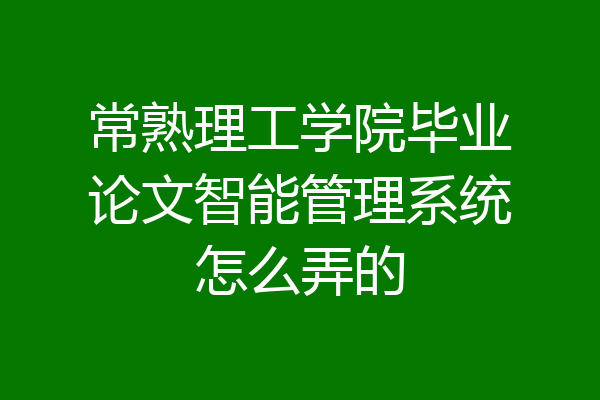 常熟理工学院毕业论文智能管理系统怎么弄的
