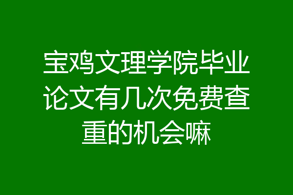 宝鸡文理学院毕业论文有几次免费查重的机会嘛
