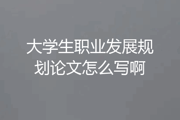 大学生职业发展规划论文怎么写啊