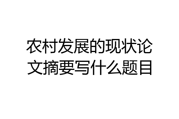 农村发展的现状论文摘要写什么题目
