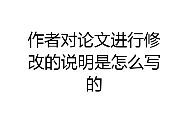 作者对论文进行修改的说明是怎么写的