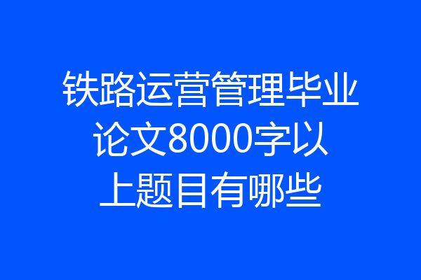 铁路运营管理毕业论文8000字以上题目有哪些