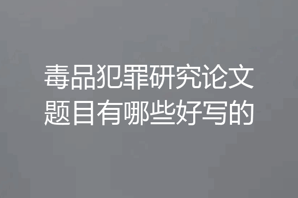 毒品犯罪研究论文题目有哪些好写的