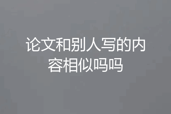 论文和别人写的内容相似吗吗